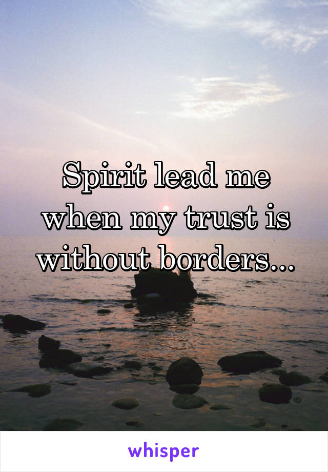 Spirit lead me when my trust is without borders...
