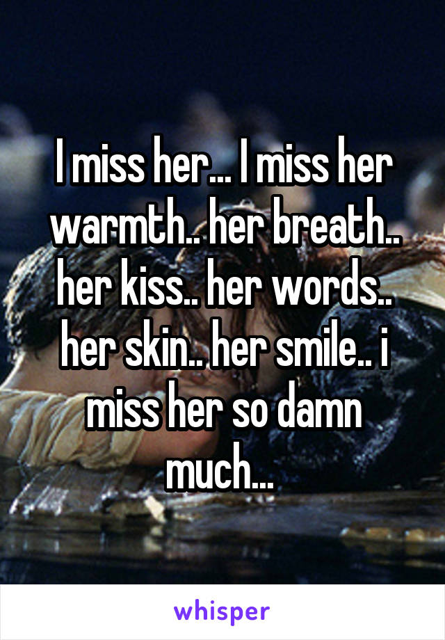 I miss her... I miss her warmth.. her breath.. her kiss.. her words.. her skin.. her smile.. i miss her so damn much... 