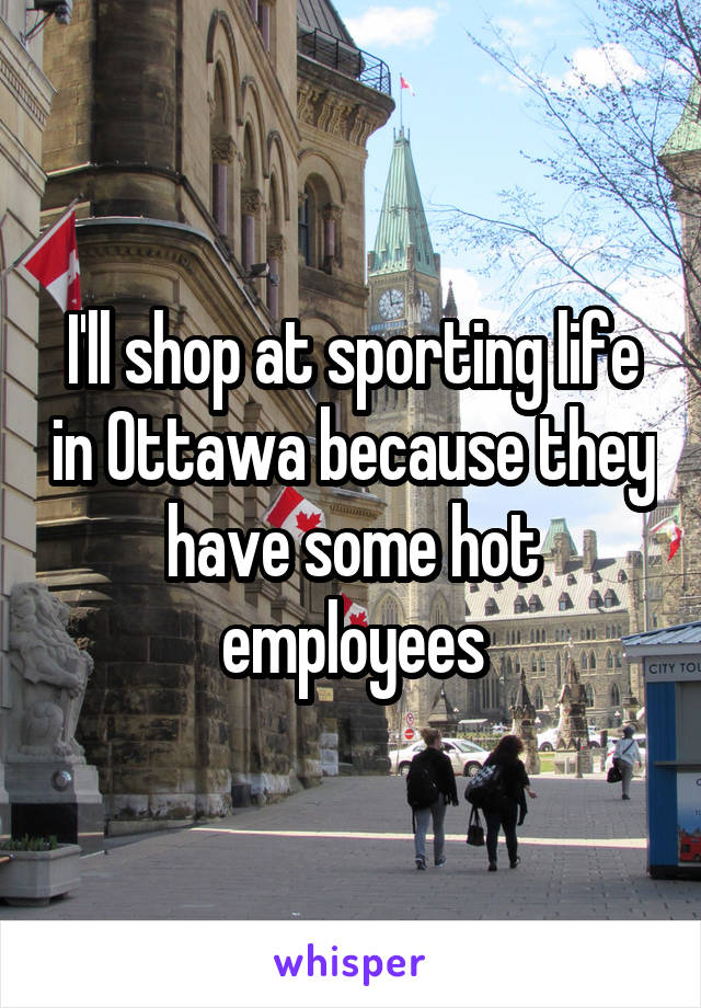 I'll shop at sporting life in Ottawa because they have some hot employees