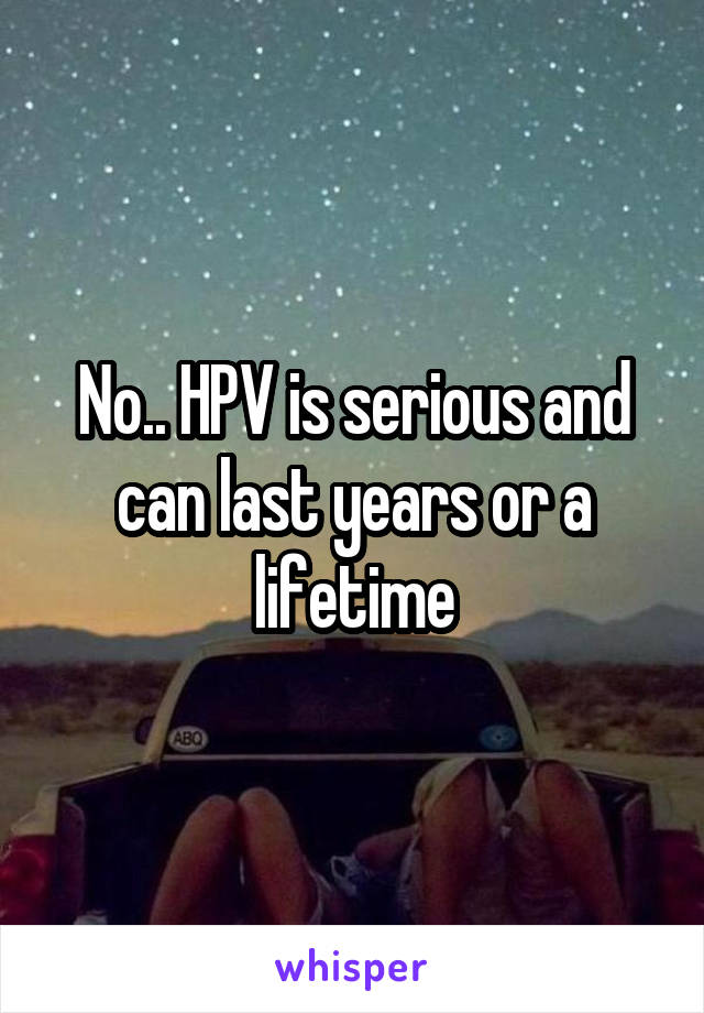 No.. HPV is serious and can last years or a lifetime