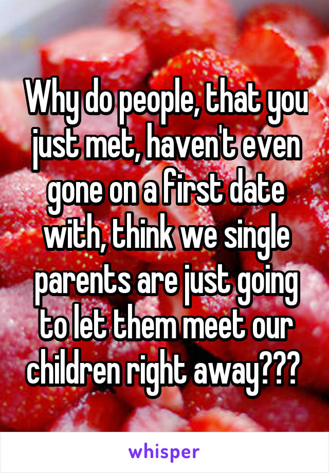 Why do people, that you just met, haven't even gone on a first date with, think we single parents are just going to let them meet our children right away??? 