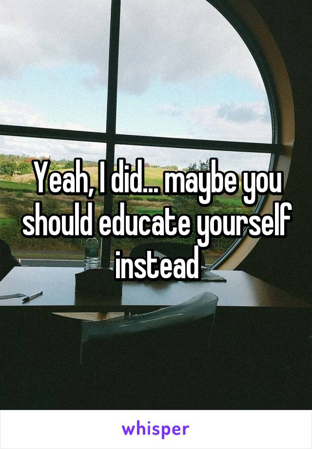 Yeah, I did... maybe you should educate yourself instead