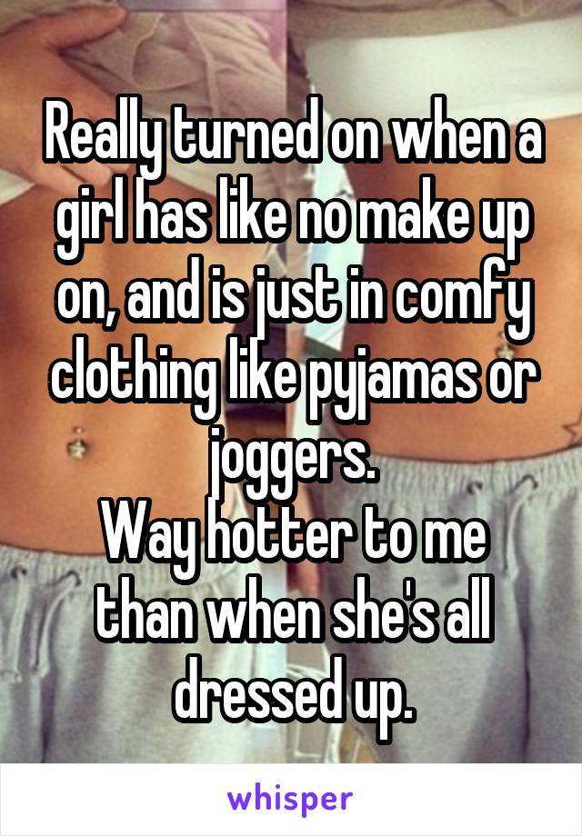 Really turned on when a girl has like no make up on, and is just in comfy clothing like pyjamas or joggers.
Way hotter to me than when she's all dressed up.