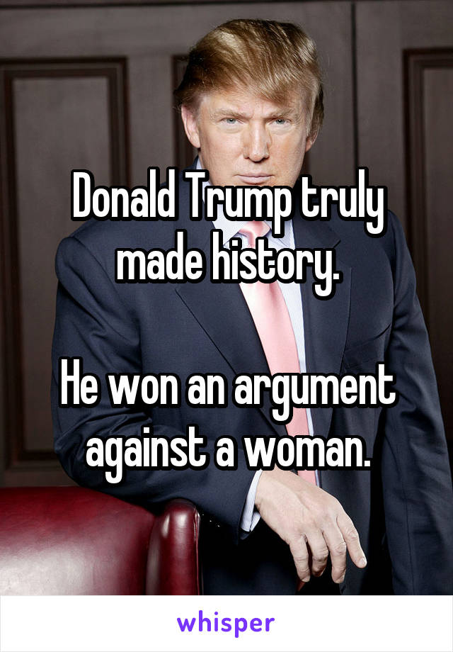 Donald Trump truly made history.

He won an argument against a woman.