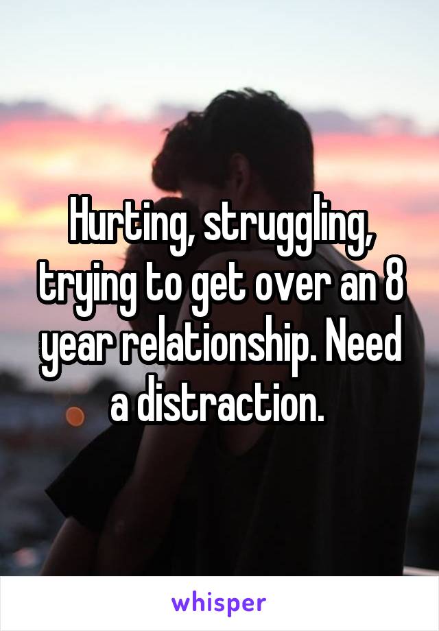 Hurting, struggling, trying to get over an 8 year relationship. Need a distraction. 