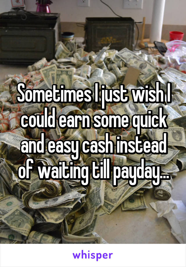 Sometimes I just wish I could earn some quick and easy cash instead of waiting till payday...