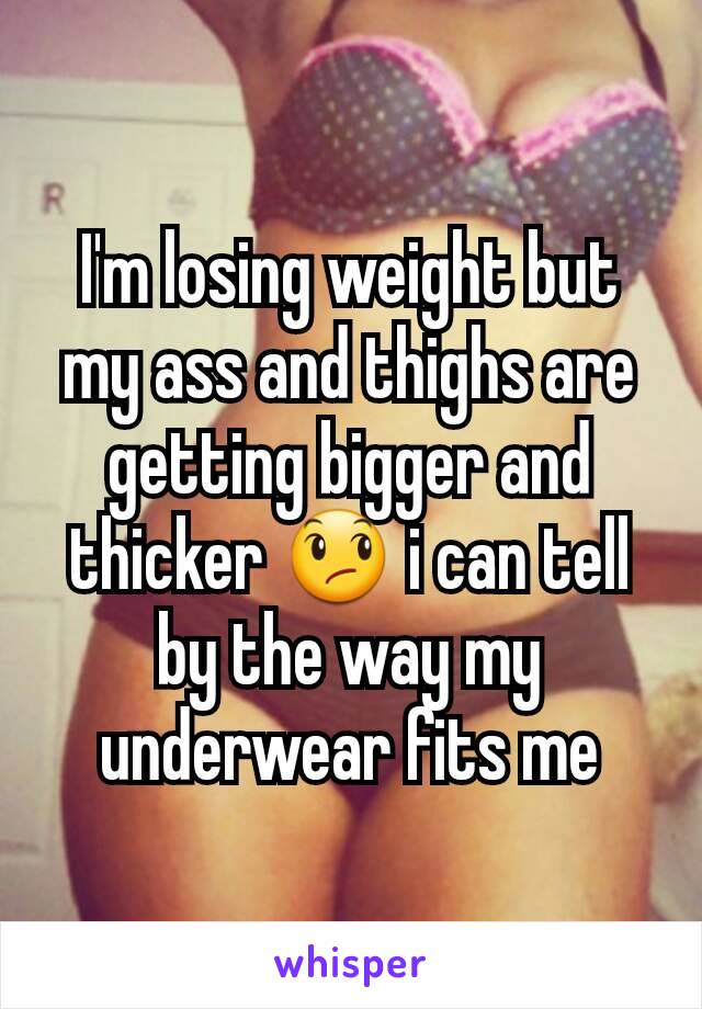 I'm losing weight but my ass and thighs are getting bigger and thicker 😞 i can tell by the way my underwear fits me