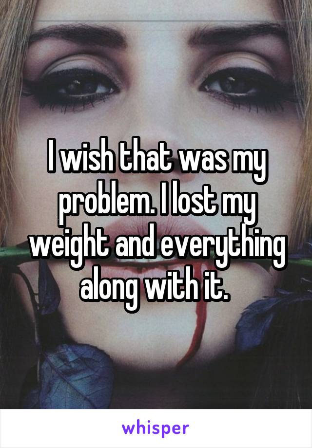 I wish that was my problem. I lost my weight and everything along with it. 