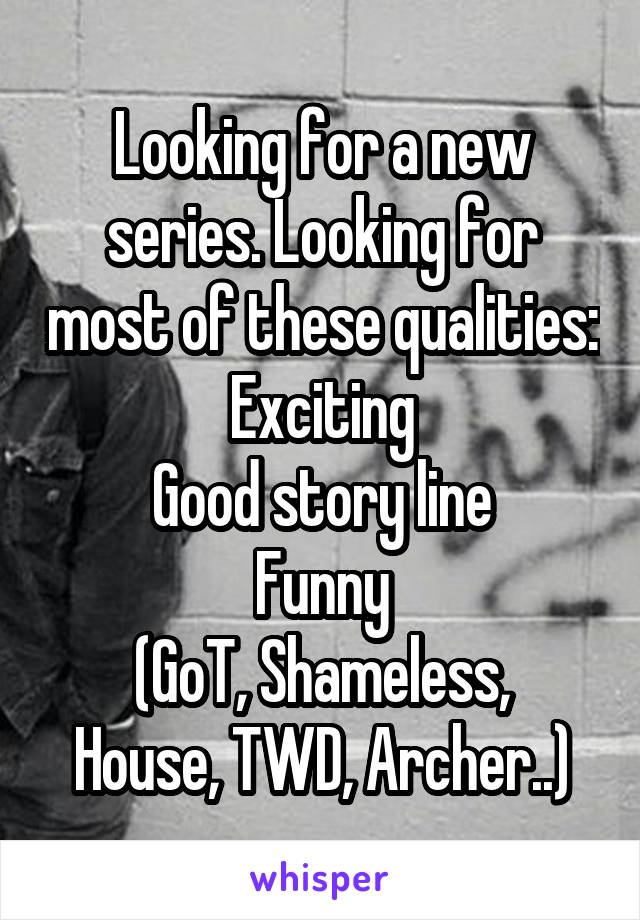 Looking for a new series. Looking for most of these qualities:
Exciting
Good story line
Funny
(GoT, Shameless, House, TWD, Archer..)