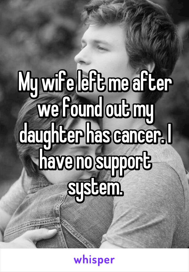 My wife left me after we found out my daughter has cancer. I have no support system.