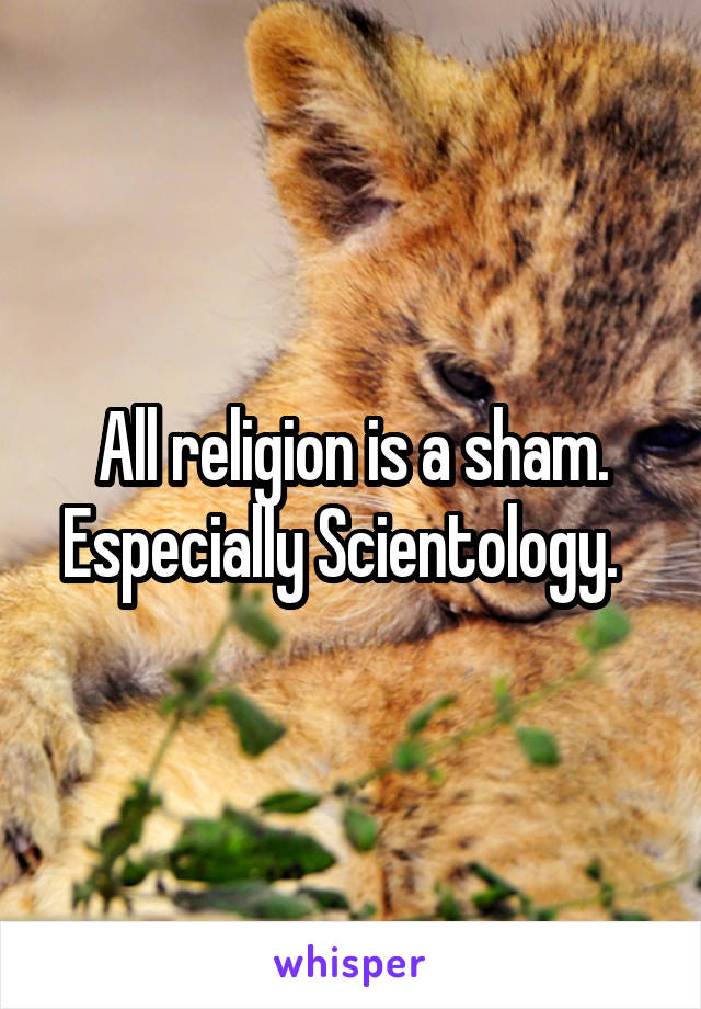 All religion is a sham. Especially Scientology.  