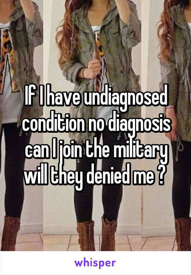 If I have undiagnosed condition no diagnosis can I join the military will they denied me ? 