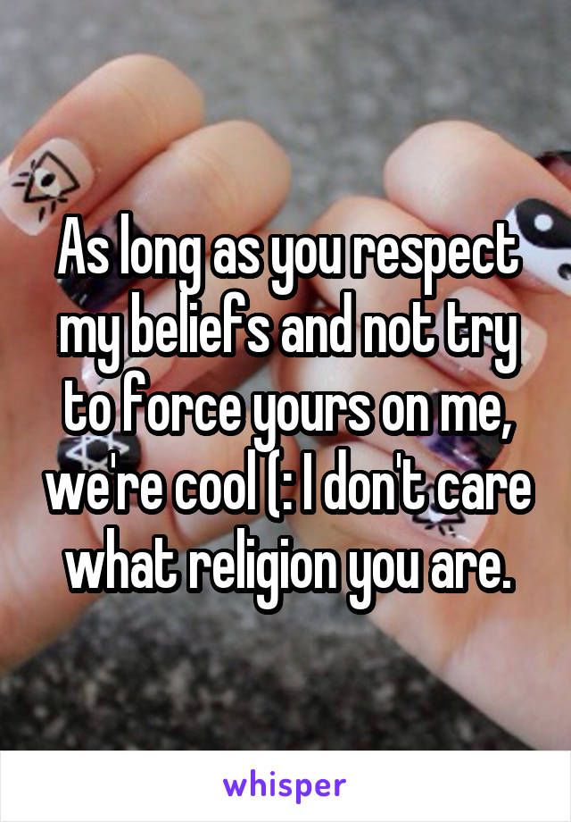 As long as you respect my beliefs and not try to force yours on me, we're cool (: I don't care what religion you are.