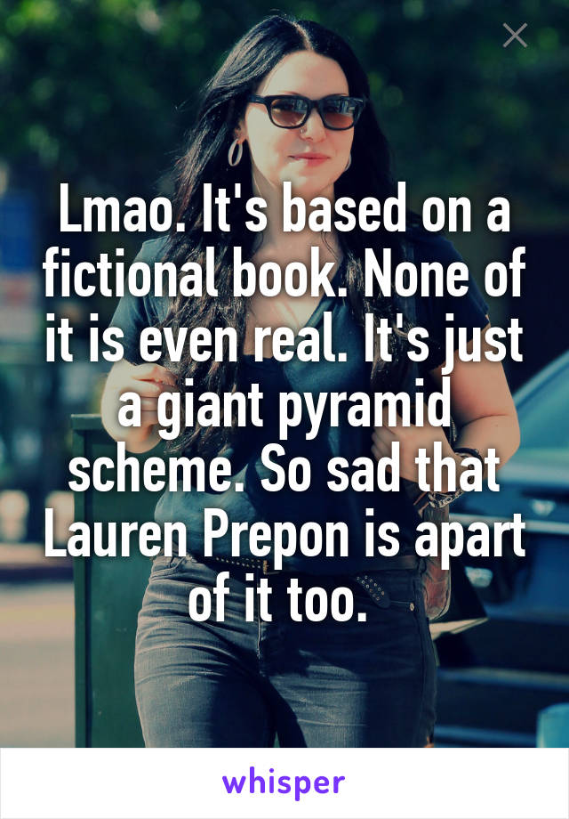 Lmao. It's based on a fictional book. None of it is even real. It's just a giant pyramid scheme. So sad that Lauren Prepon is apart of it too. 