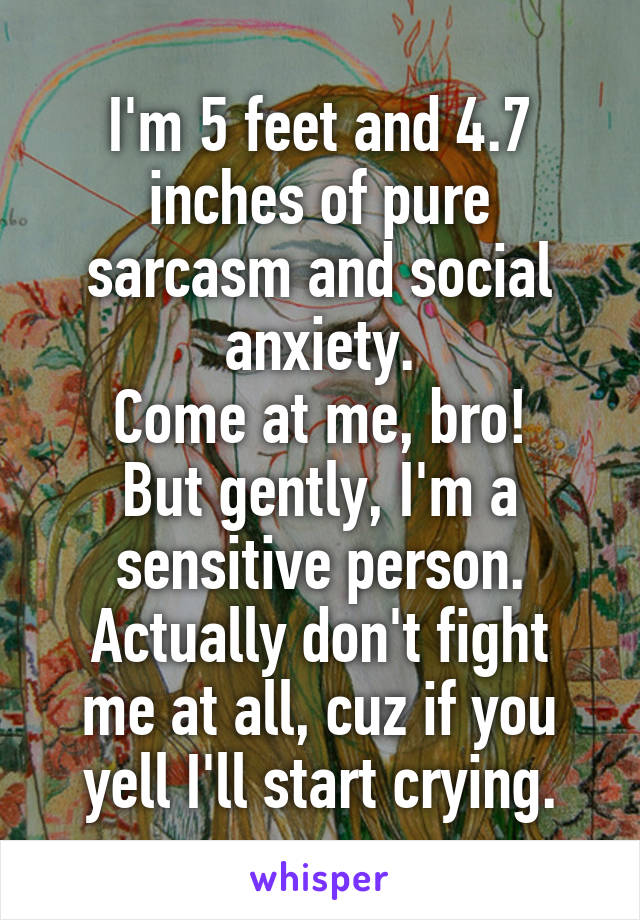 I'm 5 feet and 4.7 inches of pure sarcasm and social anxiety.
Come at me, bro!
But gently, I'm a sensitive person.
Actually don't fight me at all, cuz if you yell I'll start crying.