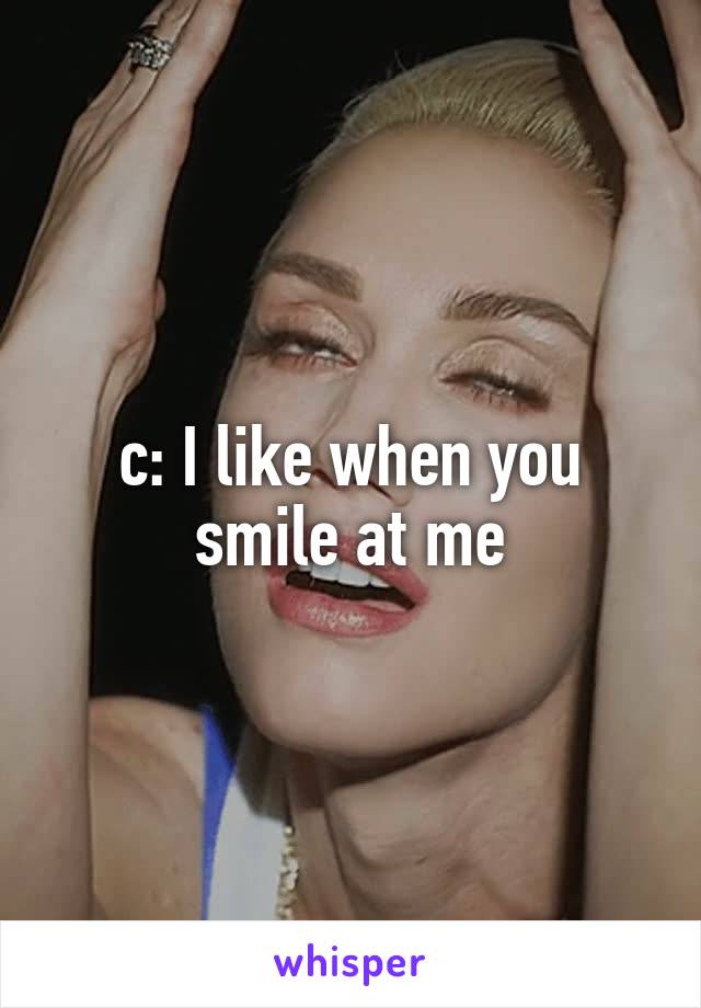 c: I like when you smile at me