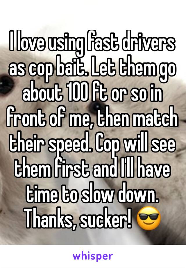 I love using fast drivers as cop bait. Let them go about 100 ft or so in front of me, then match their speed. Cop will see them first and I'll have time to slow down. Thanks, sucker! 😎
