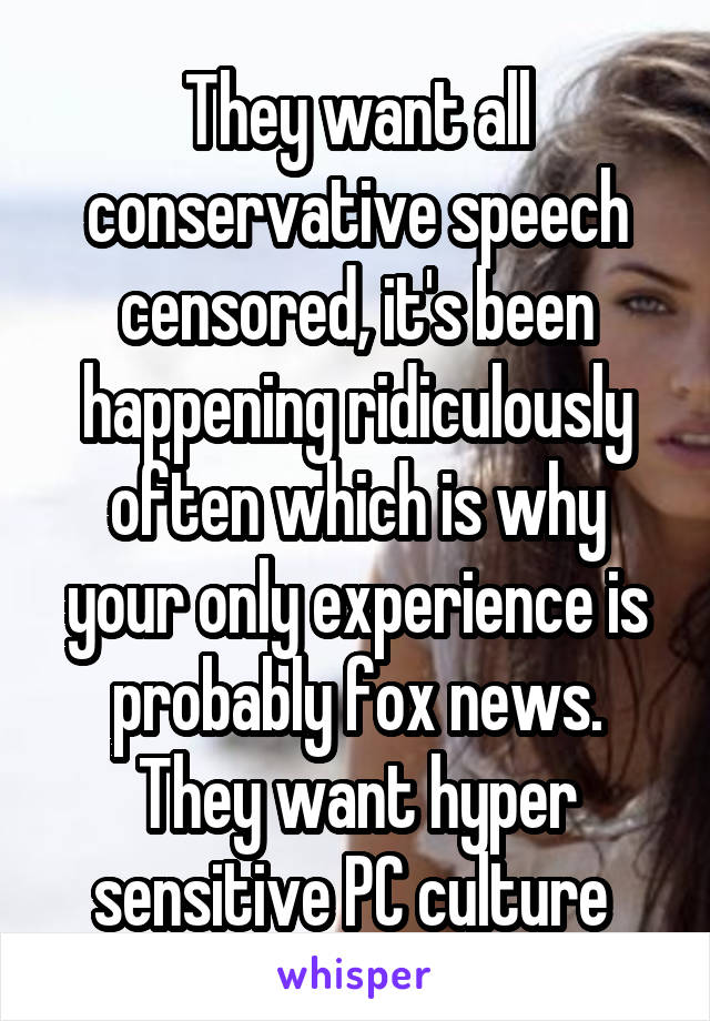 They want all conservative speech censored, it's been happening ridiculously often which is why your only experience is probably fox news. They want hyper sensitive PC culture 