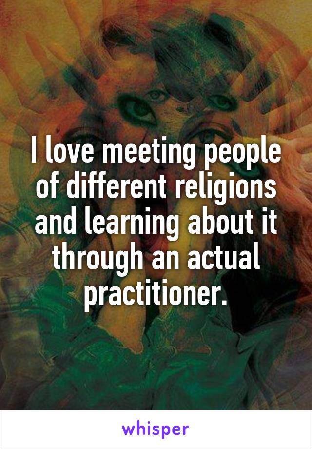 I love meeting people of different religions and learning about it through an actual practitioner.