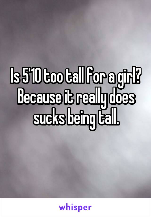 Is 5'10 too tall for a girl? Because it really does sucks being tall.
