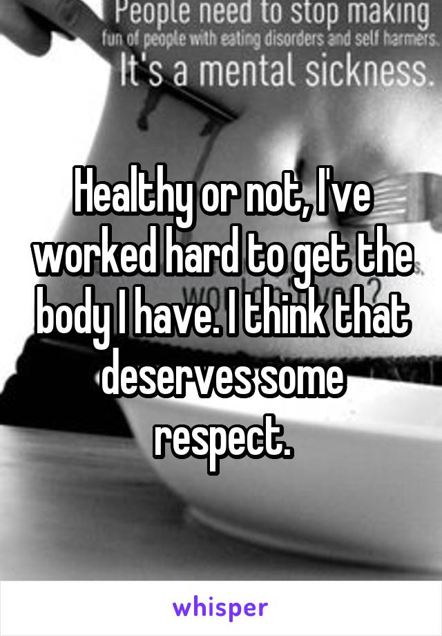 Healthy or not, I've worked hard to get the body I have. I think that deserves some respect.