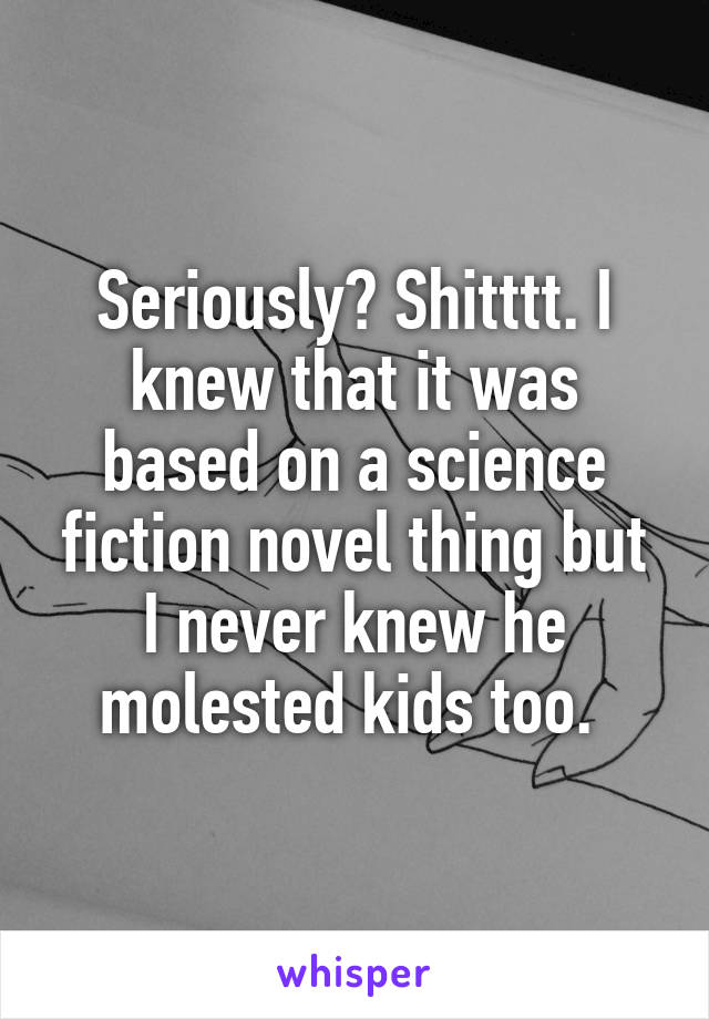 Seriously? Shitttt. I knew that it was based on a science fiction novel thing but I never knew he molested kids too. 