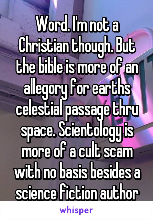 Word. I'm not a Christian though. But the bible is more of an allegory for earths celestial passage thru space. Scientology is more of a cult scam with no basis besides a science fiction author