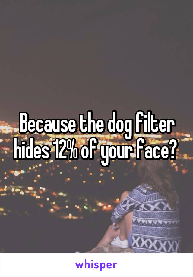 Because the dog filter hides 12% of your face? 