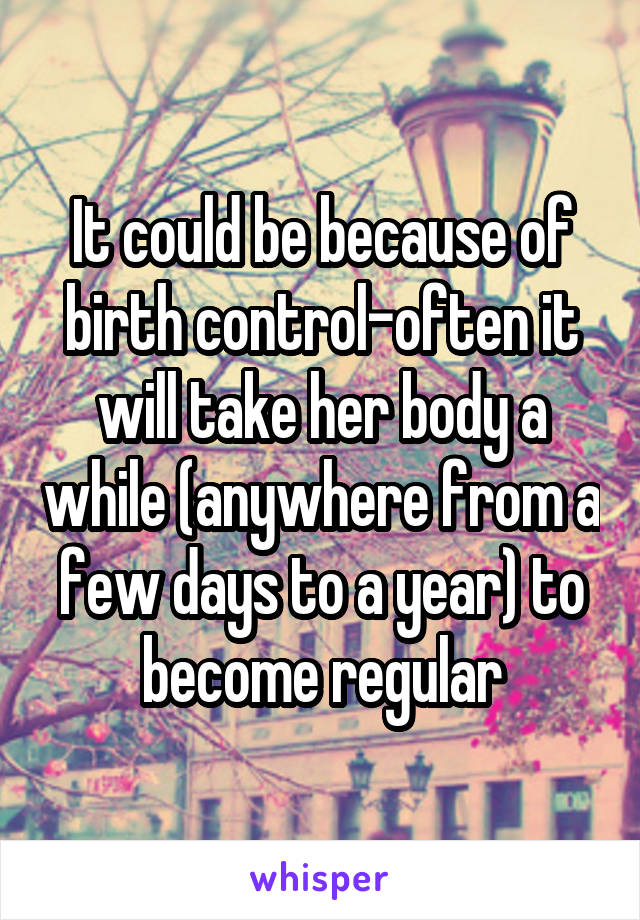 It could be because of birth control-often it will take her body a while (anywhere from a few days to a year) to become regular