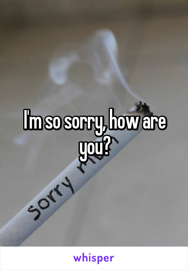 I'm so sorry, how are you?