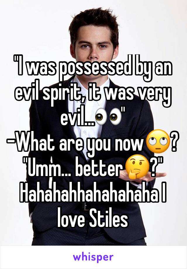 "I was possessed by an evil spirit, it was very evil...👀"
-What are you now🙄?
"Umm... better🤔?" 
Hahahahhahahahaha I love Stiles 