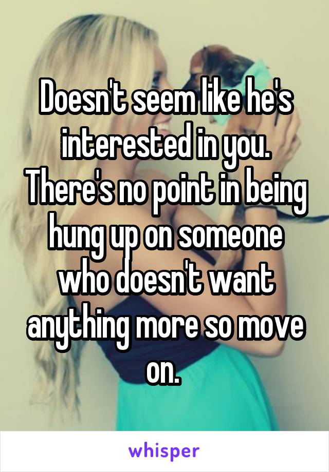 Doesn't seem like he's interested in you. There's no point in being hung up on someone who doesn't want anything more so move on. 