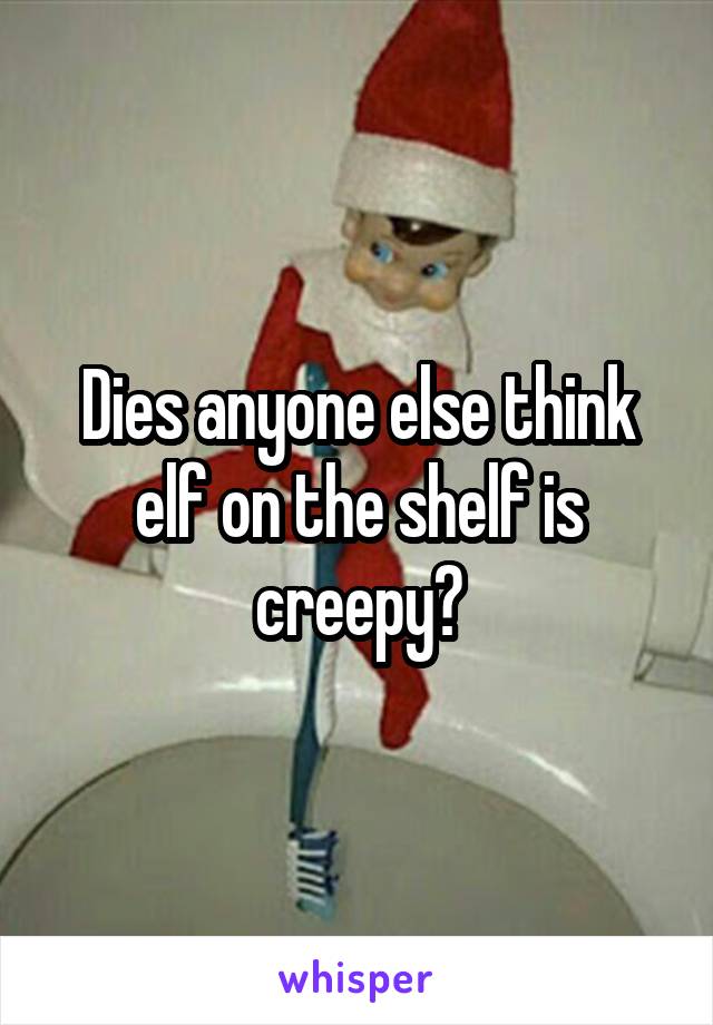 Dies anyone else think elf on the shelf is creepy?