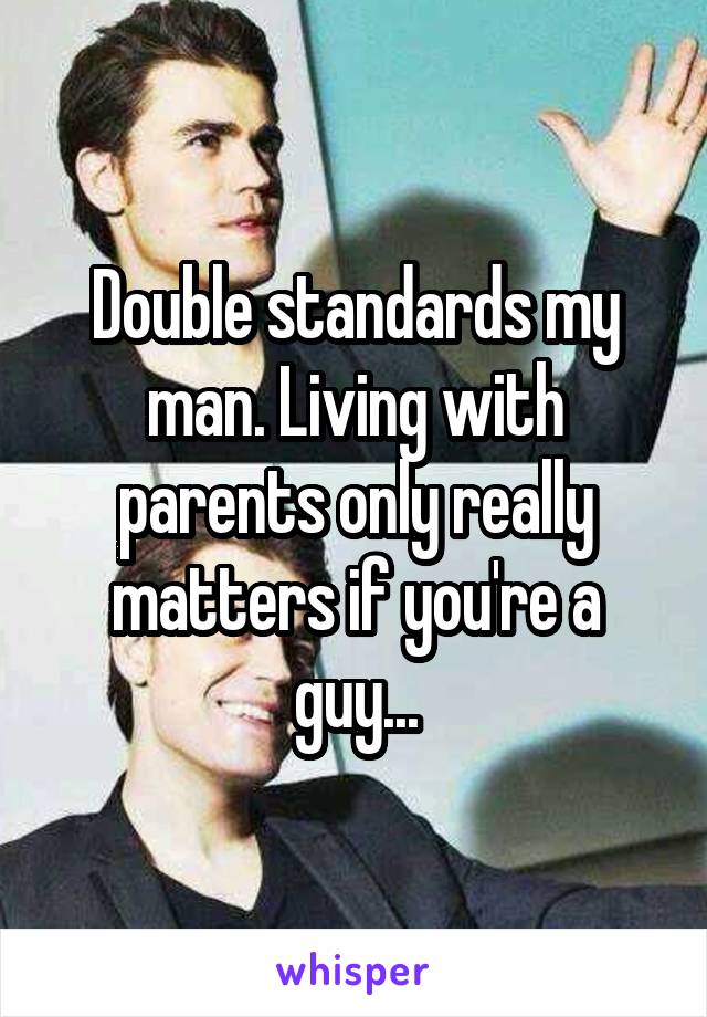 Double standards my man. Living with parents only really matters if you're a guy...
