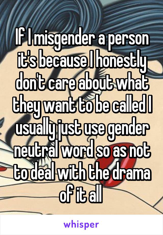 If I misgender a person it's because I honestly don't care about what they want to be called I usually just use gender neutral word so as not to deal with the drama of it all 