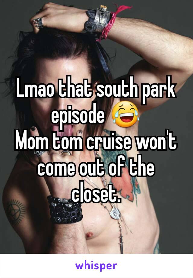 Lmao that south park episode 😂
Mom tom cruise won't come out of the closet.