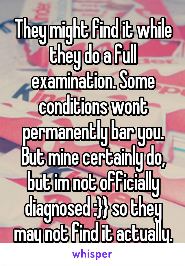 They might find it while they do a full examination. Some conditions wont permanently bar you. But mine certainly do, but im not officially diagnosed :}} so they may not find it actually.