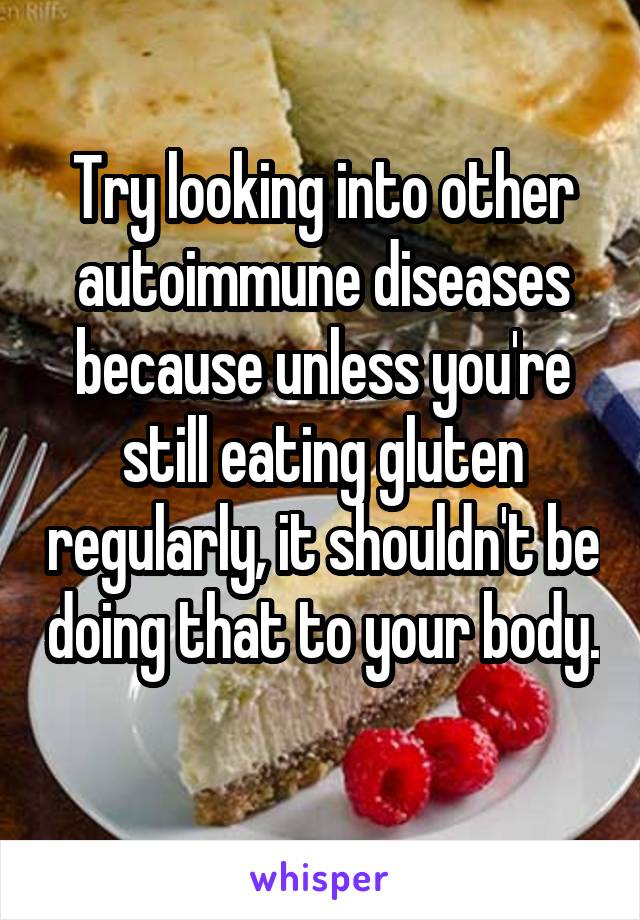Try looking into other autoimmune diseases because unless you're still eating gluten regularly, it shouldn't be doing that to your body. 