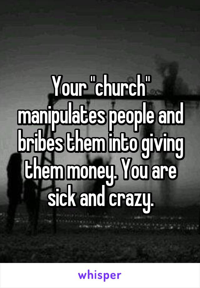 Your "church" manipulates people and bribes them into giving them money. You are sick and crazy.