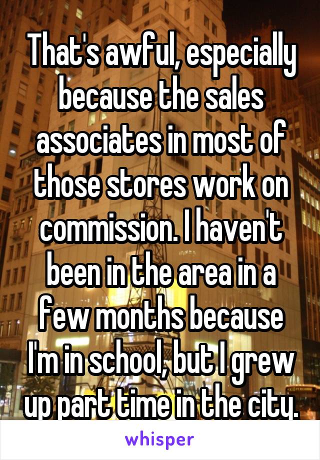 That's awful, especially because the sales associates in most of those stores work on commission. I haven't been in the area in a few months because I'm in school, but I grew up part time in the city.