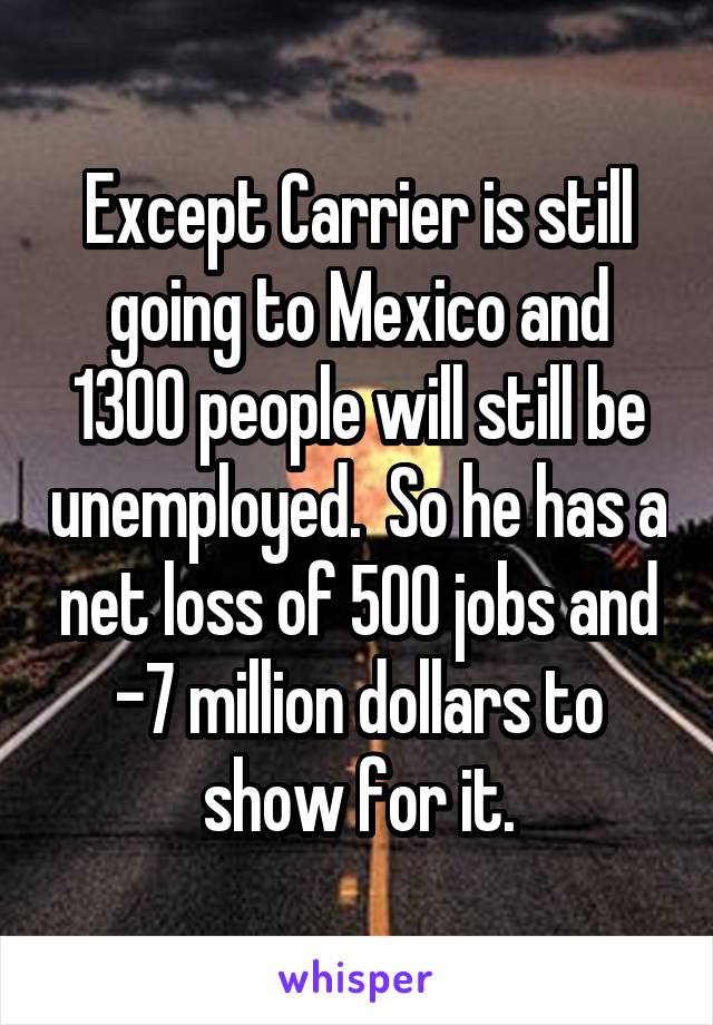Except Carrier is still going to Mexico and 1300 people will still be unemployed.  So he has a net loss of 500 jobs and -7 million dollars to show for it.