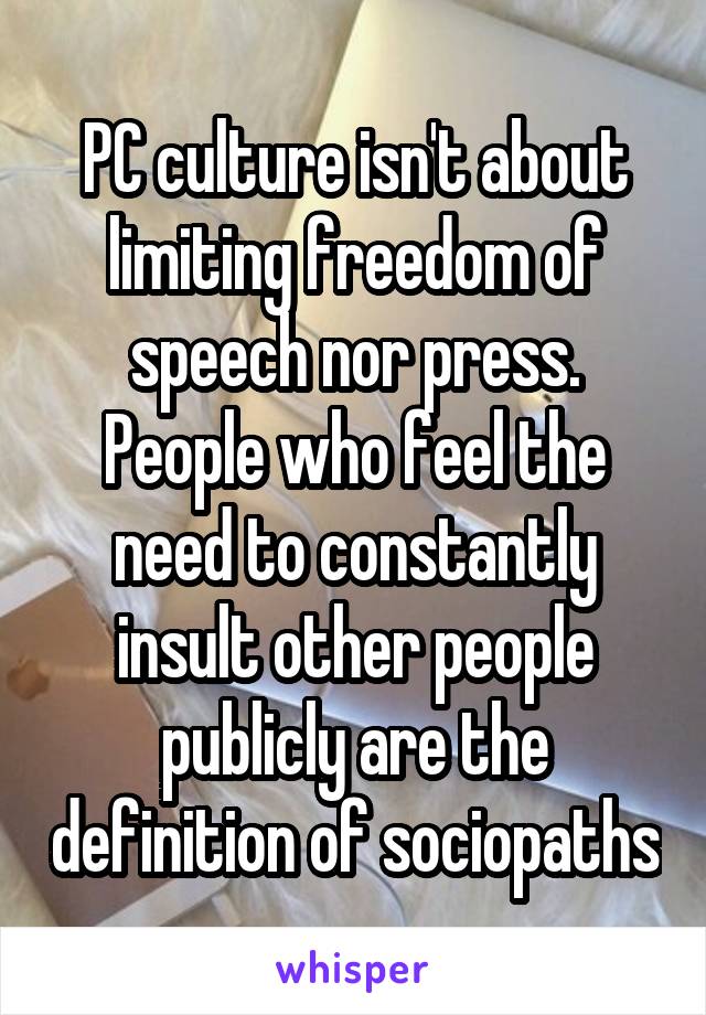 PC culture isn't about limiting freedom of speech nor press. People who feel the need to constantly insult other people publicly are the definition of sociopaths