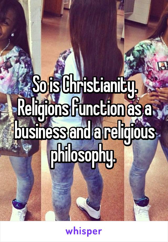 So is Christianity. Religions function as a business and a religious philosophy. 