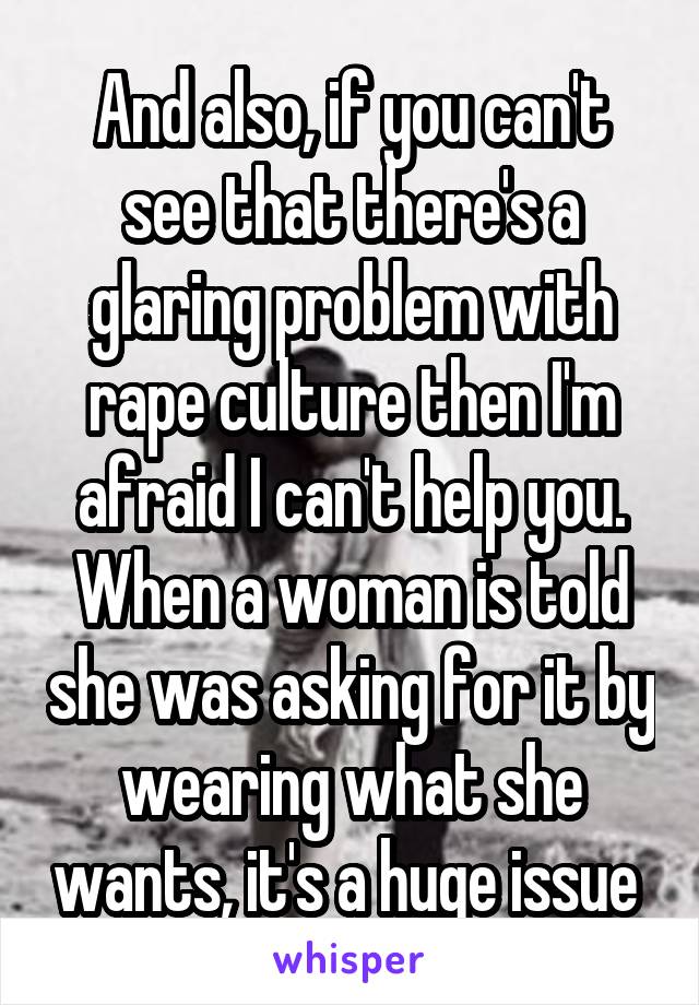 And also, if you can't see that there's a glaring problem with rape culture then I'm afraid I can't help you. When a woman is told she was asking for it by wearing what she wants, it's a huge issue 