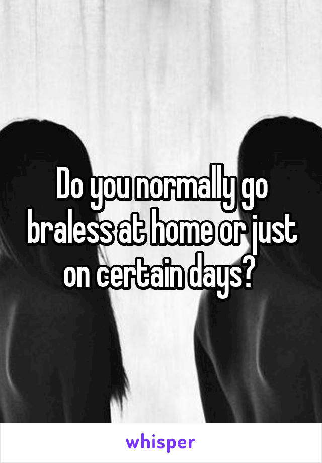 Do you normally go braless at home or just on certain days? 