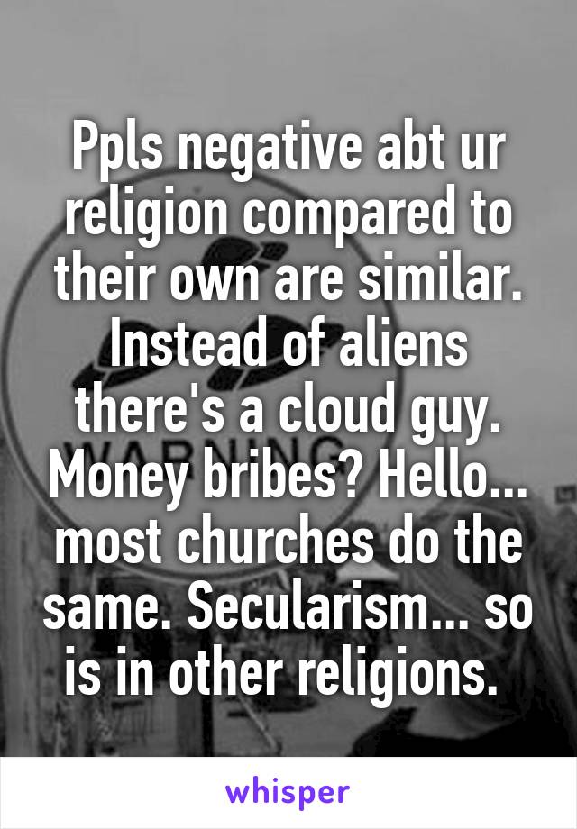 Ppls negative abt ur religion compared to their own are similar. Instead of aliens there's a cloud guy. Money bribes? Hello... most churches do the same. Secularism... so is in other religions. 