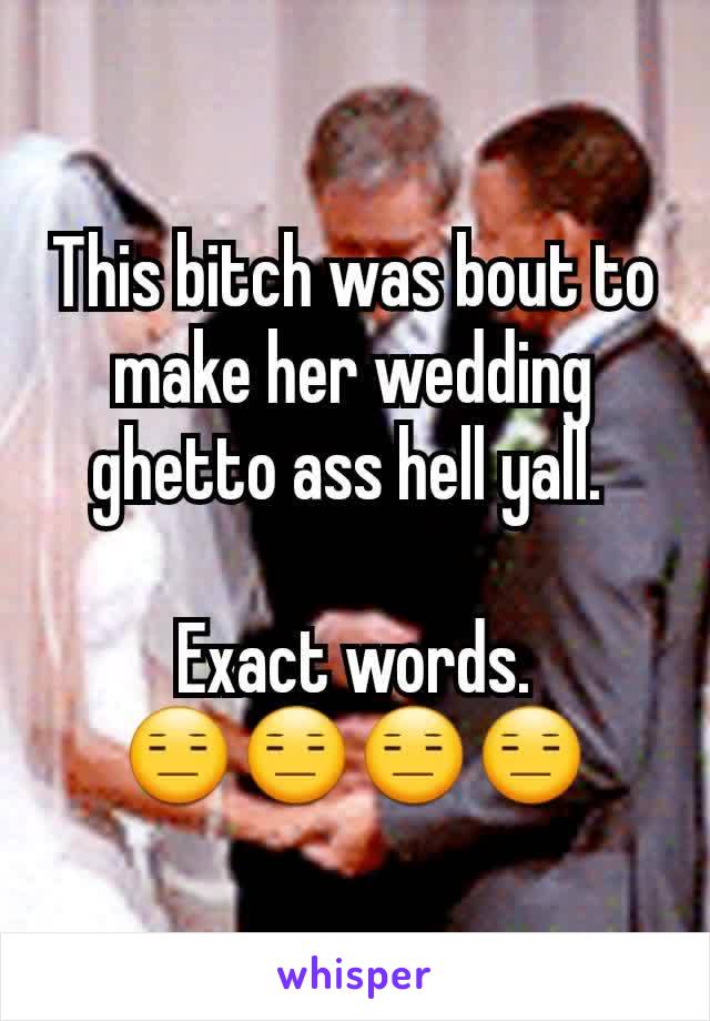 This bitch was bout to make her wedding ghetto ass hell yall. 

Exact words.
😑😑😑😑