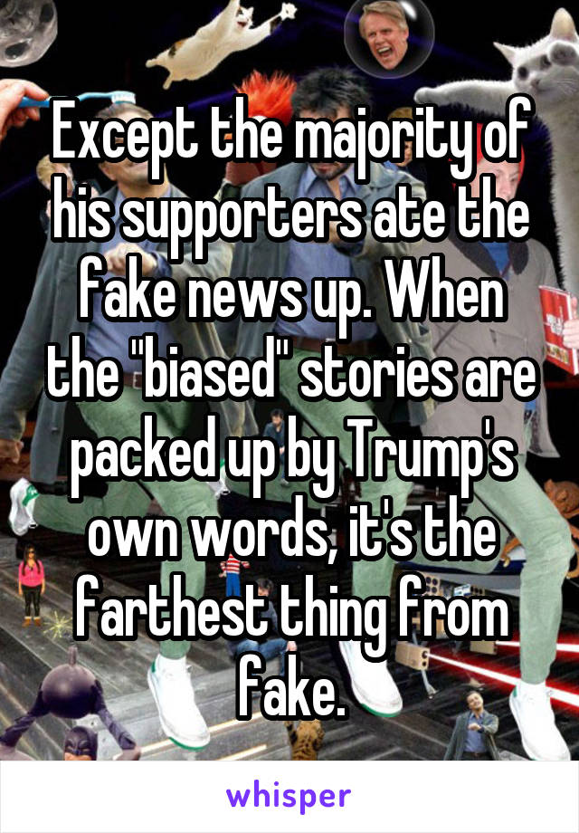 Except the majority of his supporters ate the fake news up. When the "biased" stories are packed up by Trump's own words, it's the farthest thing from fake.