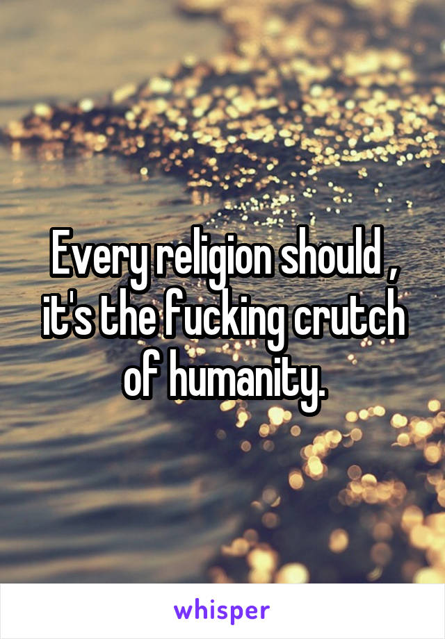 Every religion should , it's the fucking crutch of humanity.
