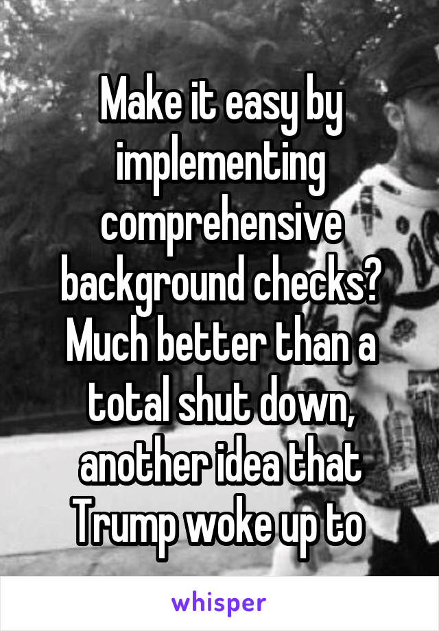 Make it easy by implementing comprehensive background checks? Much better than a total shut down, another idea that Trump woke up to 